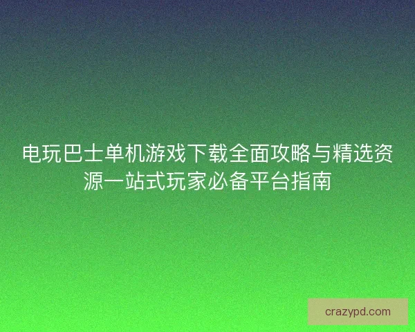 电玩巴士单机游戏下载全面攻略与精选资源一站式玩家必备平台指南