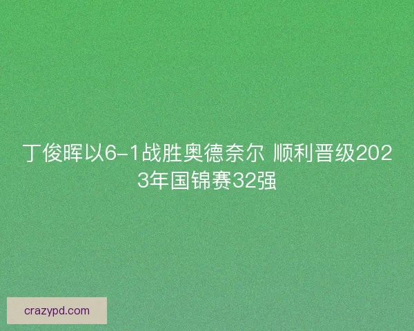 丁俊晖以6-1战胜奥德奈尔 顺利晋级2023年国锦赛32强