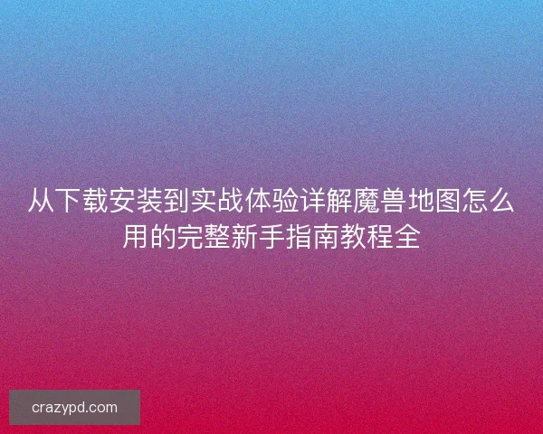 从下载安装到实战体验详解魔兽地图怎么用的完整新手指南教程全