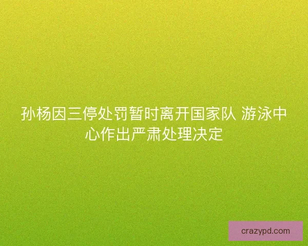 孙杨因三停处罚暂时离开国家队 游泳中心作出严肃处理决定