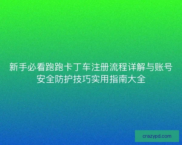 新手必看跑跑卡丁车注册流程详解与账号安全防护技巧实用指南大全
