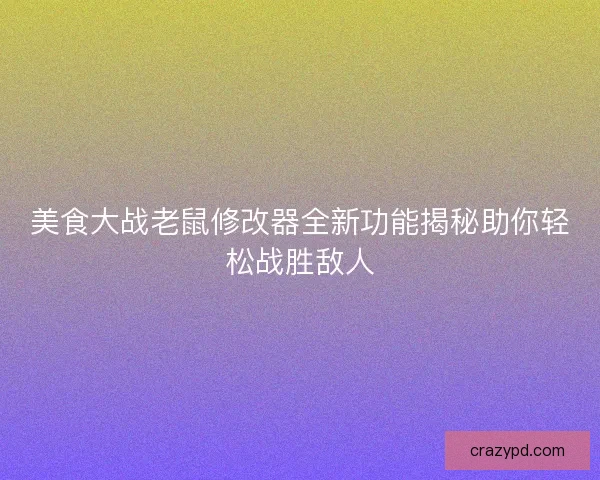美食大战老鼠修改器全新功能揭秘助你轻松战胜敌人