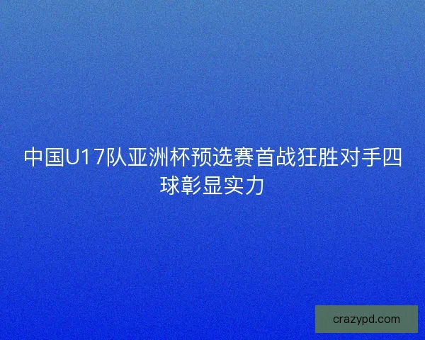 中国U17队亚洲杯预选赛首战狂胜对手四球彰显实力